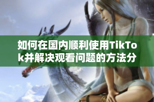 如何在国内顺利使用TikTok并解决观看问题的方法分享