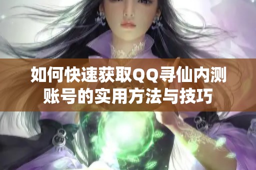 如何快速获取QQ寻仙内测账号的实用方法与技巧