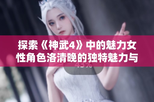 探索《神武4》中的魅力女性角色洛清晚的独特魅力与技能解析