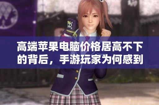 高端苹果电脑价格居高不下的背后，手游玩家为何感到不满