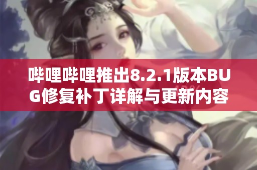 哔哩哔哩推出8.2.1版本BUG修复补丁详解与更新内容介绍