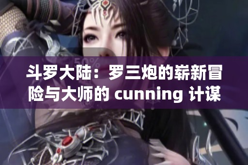斗罗大陆：罗三炮的崭新冒险与大师的 cunning 计谋