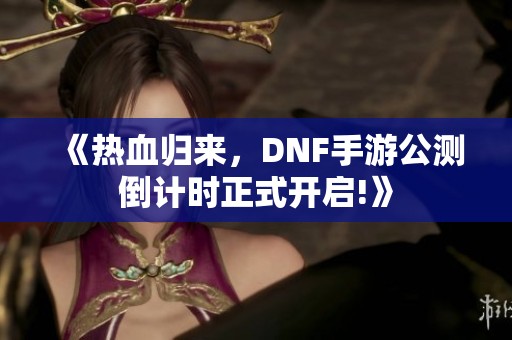 《热血归来，DNF手游公测倒计时正式开启!》