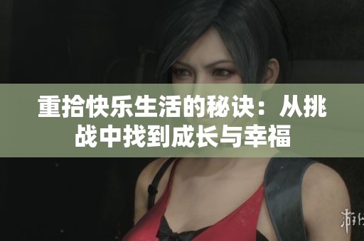 重拾快乐生活的秘诀：从挑战中找到成长与幸福