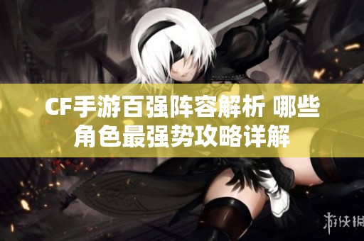CF手游百强阵容解析 哪些角色最强势攻略详解