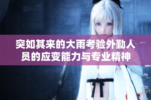 突如其来的大雨考验外勤人员的应变能力与专业精神