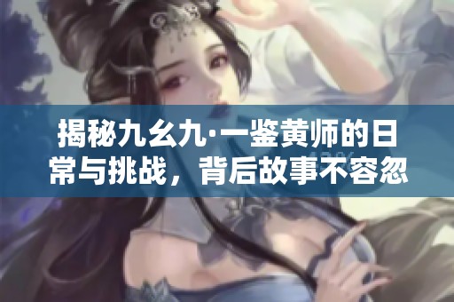揭秘九幺九·一鉴黄师的日常与挑战，背后故事不容忽视