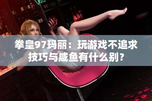 拳皇97玛丽：玩游戏不追求技巧与咸鱼有什么别？
