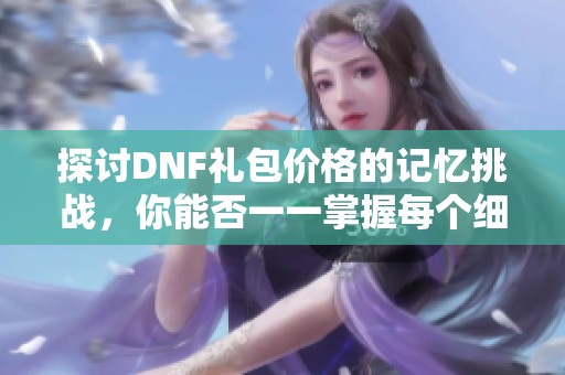 探讨DNF礼包价格的记忆挑战，你能否一一掌握每个细节