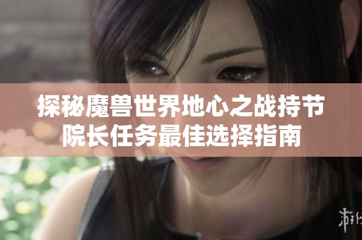 探秘魔兽世界地心之战持节院长任务最佳选择指南