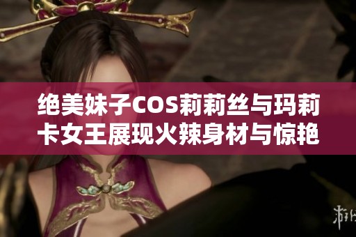 绝美妹子COS莉莉丝与玛莉卡女王展现火辣身材与惊艳颜值