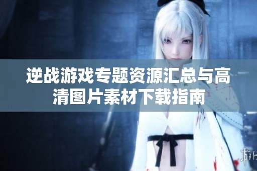 逆战游戏专题资源汇总与高清图片素材下载指南