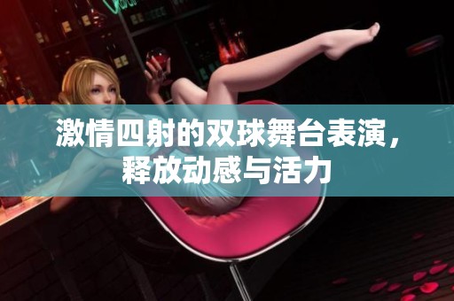 激情四射的双球舞台表演，释放动感与活力