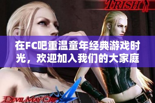 在FC吧重温童年经典游戏时光，欢迎加入我们的大家庭