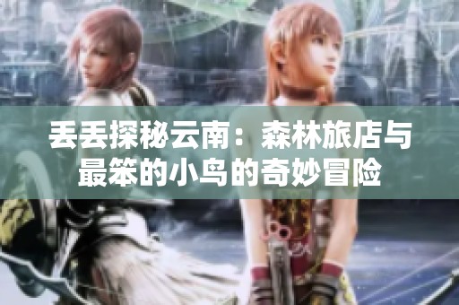 丢丢探秘云南：森林旅店与最笨的小鸟的奇妙冒险