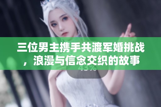 三位男主携手共渡军婚挑战，浪漫与信念交织的故事