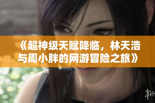 《超神级天赋降临，林天浩与周小胖的网游冒险之旅》