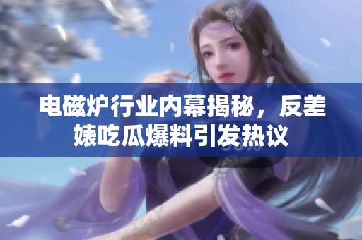 电磁炉行业内幕揭秘，反差婊吃瓜爆料引发热议