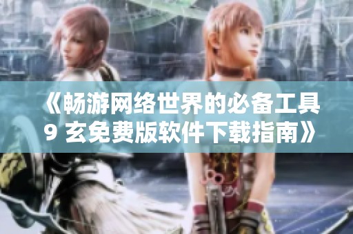 《畅游网络世界的必备工具 9 玄免费版软件下载指南》