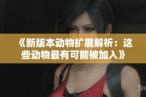 《新版本动物扩展解析：这些动物最有可能被加入》