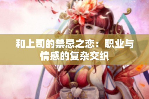 和上司的禁忌之恋：职业与情感的复杂交织