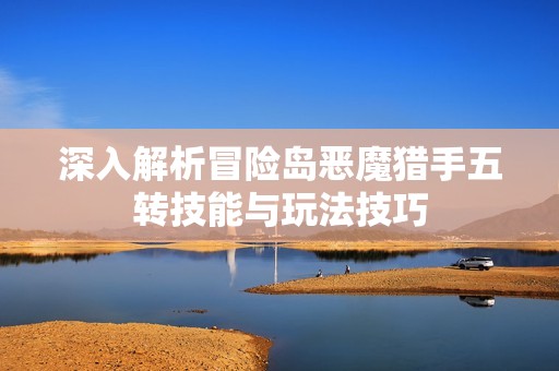 深入解析冒险岛恶魔猎手五转技能与玩法技巧
