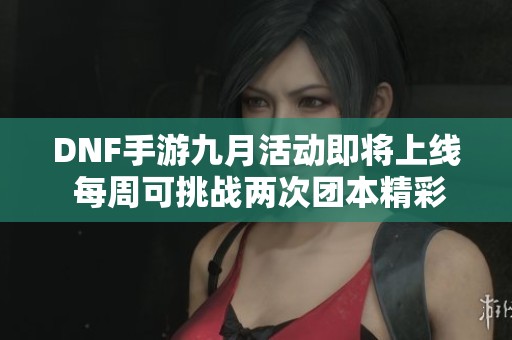 DNF手游九月活动即将上线 每周可挑战两次团本精彩内容揭秘