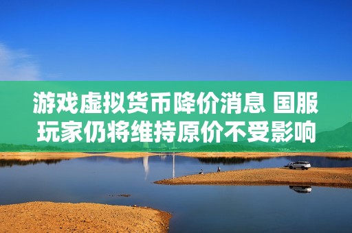 游戏虚拟货币降价消息 国服玩家仍将维持原价不受影响