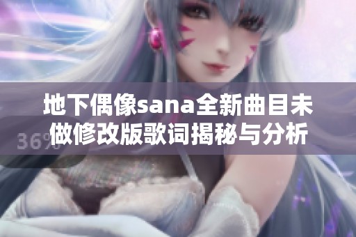 地下偶像sana全新曲目未做修改版歌词揭秘与分析