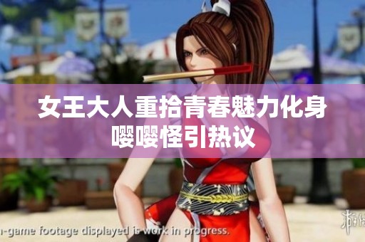 女王大人重拾青春魅力化身嘤嘤怪引热议