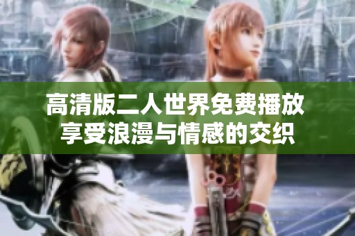 高清版二人世界免费播放 享受浪漫与情感的交织