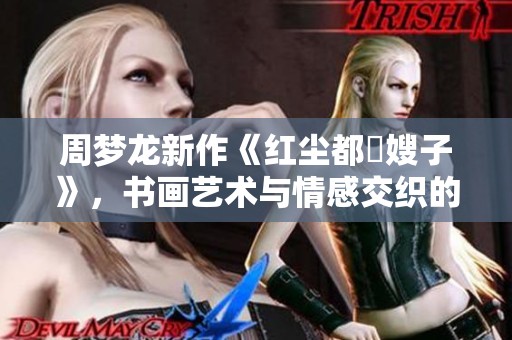 周梦龙新作《红尘都巿嫂子》，书画艺术与情感交织的故事探讨