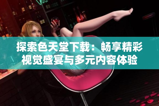 探索色天堂下载：畅享精彩视觉盛宴与多元内容体验