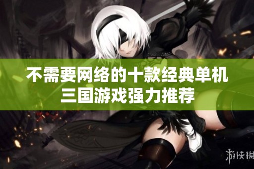 不需要网络的十款经典单机三国游戏强力推荐