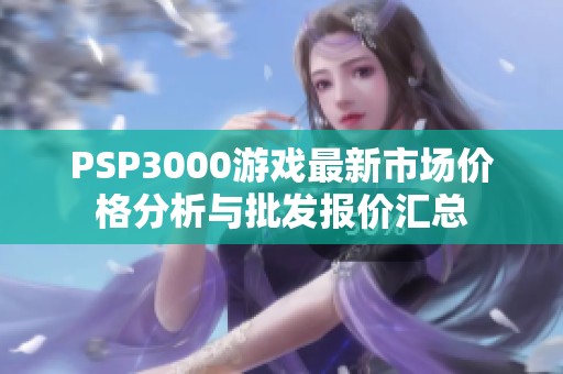 PSP3000游戏最新市场价格分析与批发报价汇总