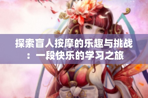 探索盲人按摩的乐趣与挑战：一段快乐的学习之旅