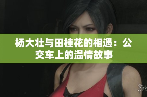 杨大壮与田桂花的相遇：公交车上的温情故事