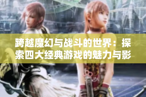 跨越魔幻与战斗的世界：探索四大经典游戏的魅力与影响