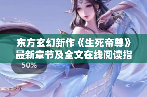 东方玄幻新作《生死帝尊》最新章节及全文在线阅读指南