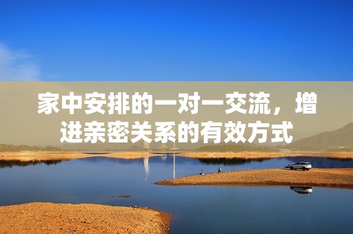 家中安排的一对一交流，增进亲密关系的有效方式