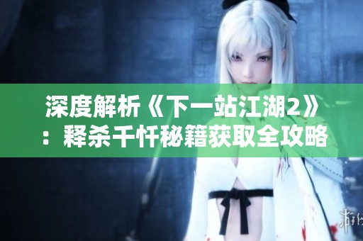 深度解析《下一站江湖2》：释杀千忏秘籍获取全攻略详解！