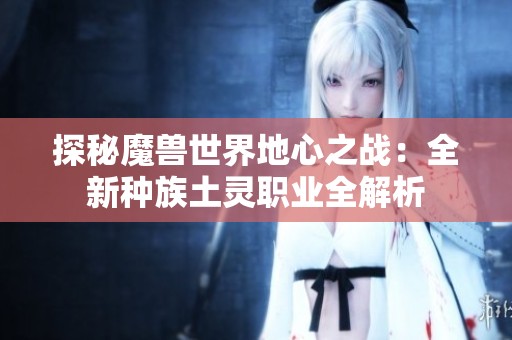 探秘魔兽世界地心之战：全新种族土灵职业全解析