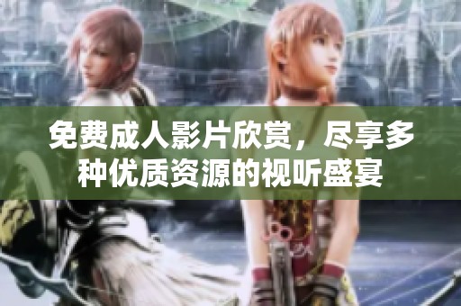 免费成人影片欣赏，尽享多种优质资源的视听盛宴