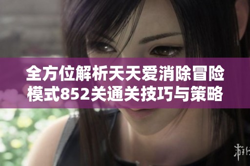 全方位解析天天爱消除冒险模式852关通关技巧与策略