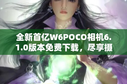 全新首亿W6POCO相机6.1.0版本免费下载，尽享摄影乐趣
