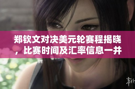 郑钦文对决美元轮赛程揭晓，比赛时间及汇率信息一并分析