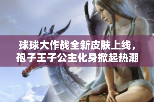 球球大作战全新皮肤上线，孢子王子公主化身掀起热潮