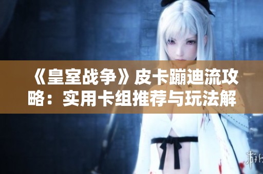 《皇室战争》皮卡蹦迪流攻略：实用卡组推荐与玩法解析