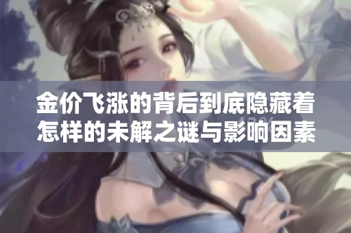 金价飞涨的背后到底隐藏着怎样的未解之谜与影响因素