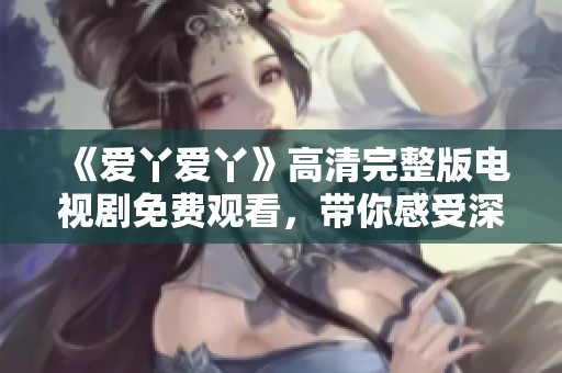 《爱丫爱丫》高清完整版电视剧免费观看，带你感受深情故事